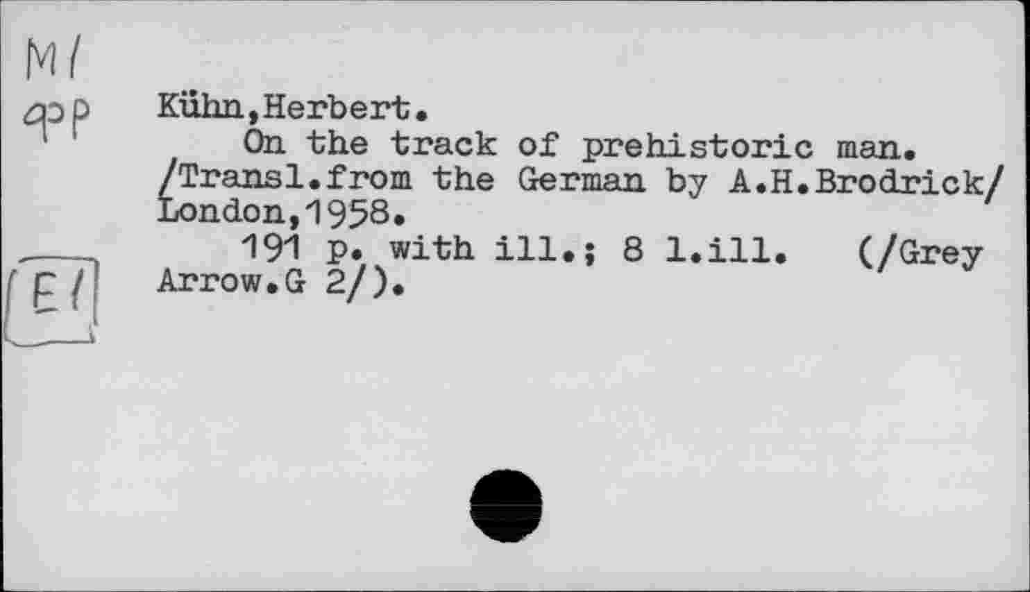 ﻿Kühn,Herbert.
On the track of prehistoric man. /Transi.from the German by A.H.Brodrick/ London,1958.
191 p. with ill.; 8 l.ill. (/Grey Arrow.G 2/).